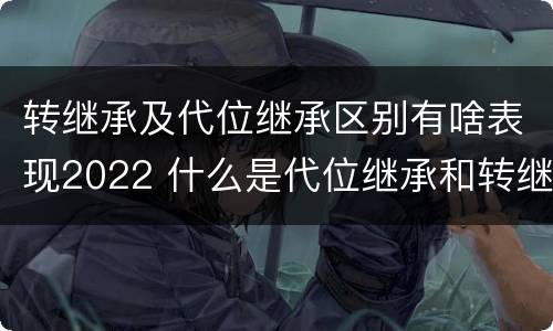 转继承及代位继承区别有啥表现2022 什么是代位继承和转继承