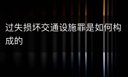 过失损坏交通设施罪是如何构成的