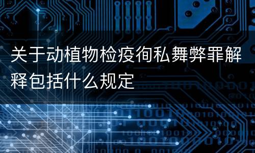 关于动植物检疫徇私舞弊罪解释包括什么规定