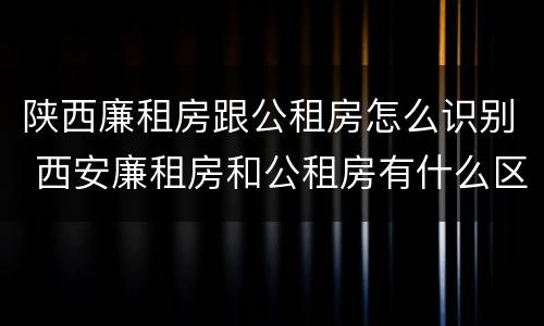 陕西廉租房跟公租房怎么识别 西安廉租房和公租房有什么区别