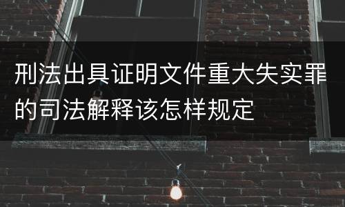 刑法出具证明文件重大失实罪的司法解释该怎样规定