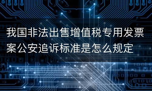 我国非法出售增值税专用发票案公安追诉标准是怎么规定