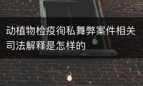 动植物检疫徇私舞弊案件相关司法解释是怎样的