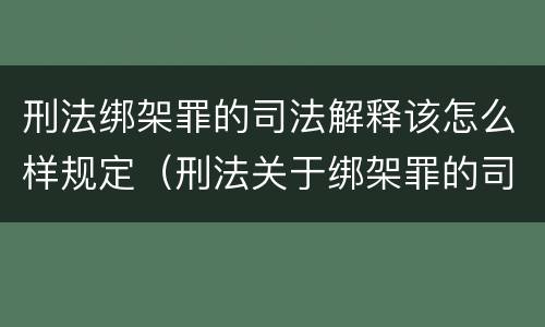 刑法绑架罪的司法解释该怎么样规定（刑法关于绑架罪的司法解释）