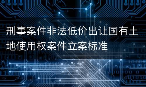 刑事案件非法低价出让国有土地使用权案件立案标准