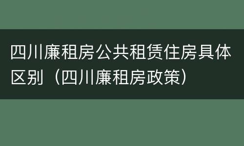 四川廉租房公共租赁住房具体区别（四川廉租房政策）