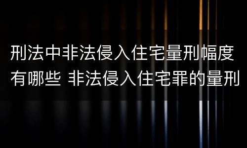 刑法中非法侵入住宅量刑幅度有哪些 非法侵入住宅罪的量刑幅度