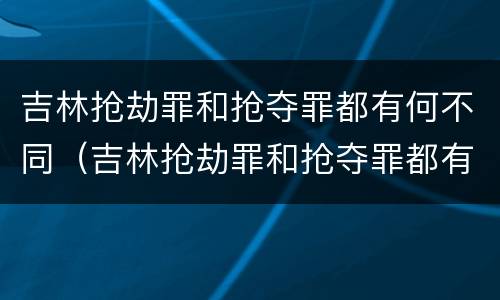 吉林抢劫罪和抢夺罪都有何不同（吉林抢劫罪和抢夺罪都有何不同呢）