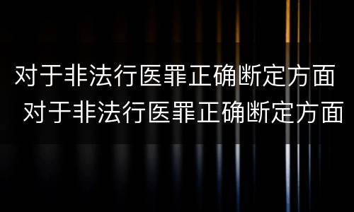 对于非法行医罪正确断定方面 对于非法行医罪正确断定方面的是