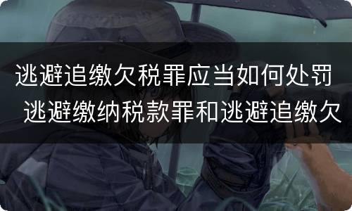 逃避追缴欠税罪应当如何处罚 逃避缴纳税款罪和逃避追缴欠税罪