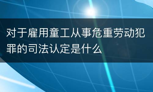 对于雇用童工从事危重劳动犯罪的司法认定是什么