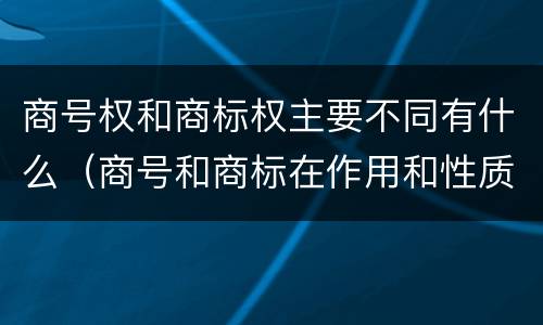 商号权和商标权主要不同有什么（商号和商标在作用和性质上的区别）