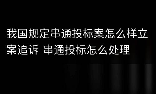 我国规定串通投标案怎么样立案追诉 串通投标怎么处理