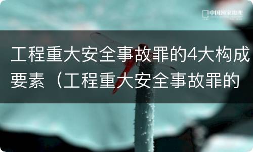 工程重大安全事故罪的4大构成要素（工程重大安全事故罪的主体是什么）