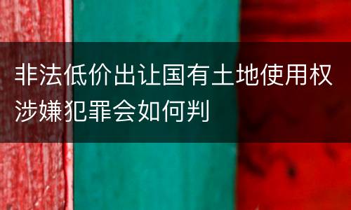 非法低价出让国有土地使用权涉嫌犯罪会如何判