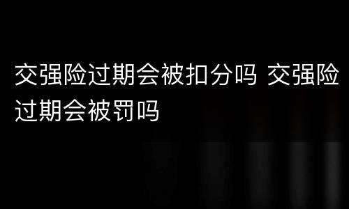 交强险过期会被扣分吗 交强险过期会被罚吗