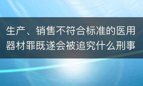 生产、销售不符合标准的医用器材罪既遂会被追究什么刑事责任
