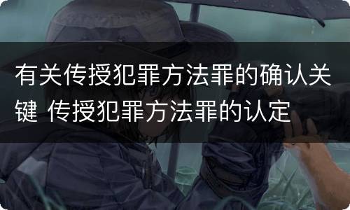 有关传授犯罪方法罪的确认关键 传授犯罪方法罪的认定
