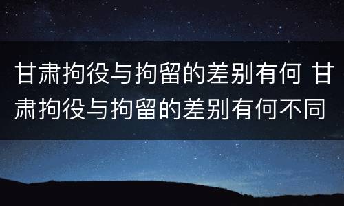 甘肃拘役与拘留的差别有何 甘肃拘役与拘留的差别有何不同