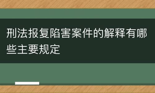 刑法报复陷害案件的解释有哪些主要规定