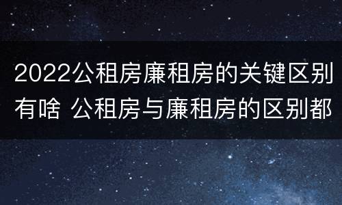 2022公租房廉租房的关键区别有啥 公租房与廉租房的区别都在此,别再搞错了!