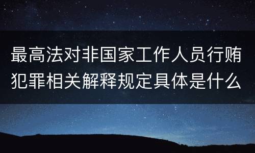 最高法对非国家工作人员行贿犯罪相关解释规定具体是什么