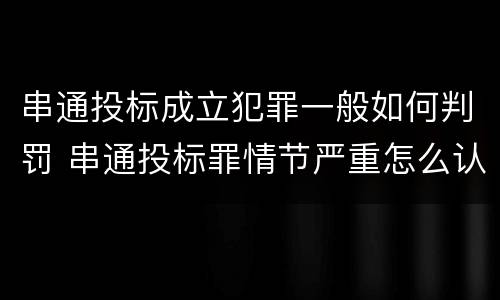 串通投标成立犯罪一般如何判罚 串通投标罪情节严重怎么认定