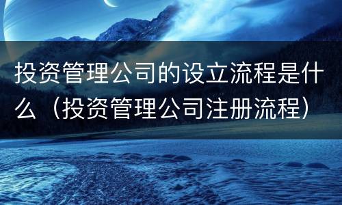 投资管理公司的设立流程是什么（投资管理公司注册流程）