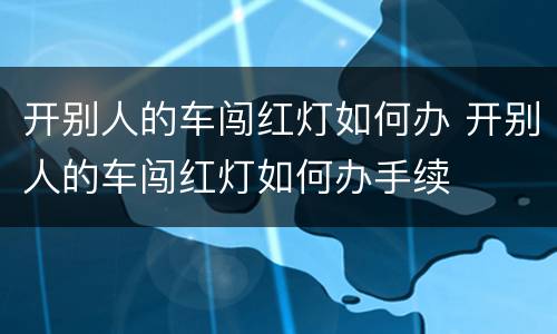 开别人的车闯红灯如何办 开别人的车闯红灯如何办手续