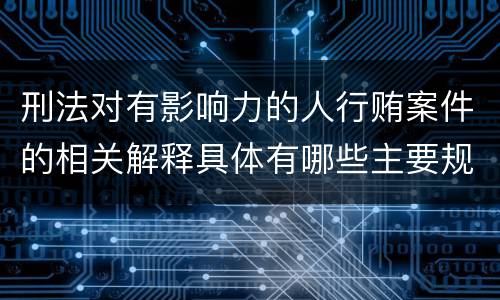 刑法对有影响力的人行贿案件的相关解释具体有哪些主要规定
