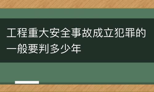 工程重大安全事故成立犯罪的一般要判多少年