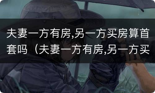夫妻一方有房,另一方买房算首套吗（夫妻一方有房,另一方买房算首套吗能用公积金么）