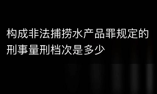 构成非法捕捞水产品罪规定的刑事量刑档次是多少