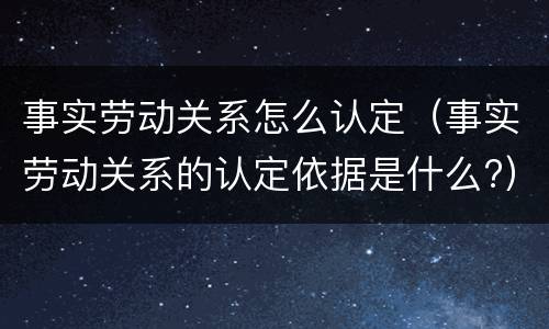 事实劳动关系怎么认定（事实劳动关系的认定依据是什么?）