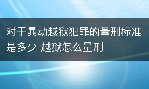 对于暴动越狱犯罪的量刑标准是多少 越狱怎么量刑