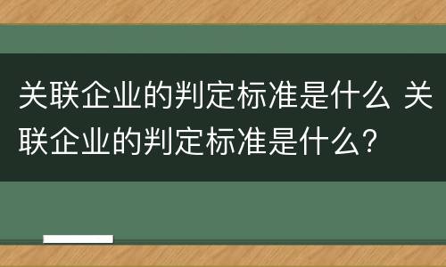 关联企业的判定标准是什么 关联企业的判定标准是什么?