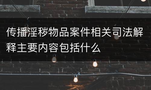 传播淫秽物品案件相关司法解释主要内容包括什么
