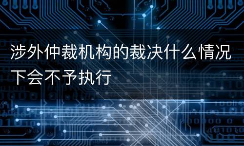涉外仲裁机构的裁决什么情况下会不予执行