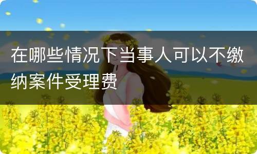在哪些情况下当事人可以不缴纳案件受理费