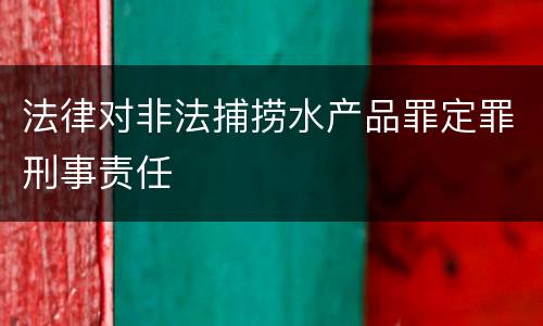 法律对非法捕捞水产品罪定罪刑事责任