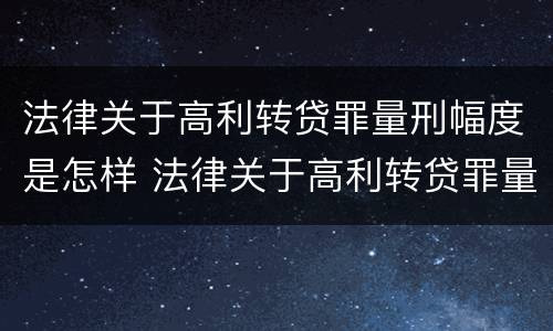 法律关于高利转贷罪量刑幅度是怎样 法律关于高利转贷罪量刑幅度是怎样计算的