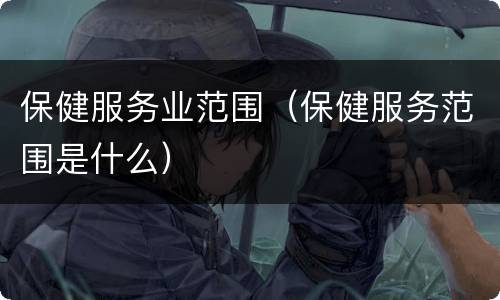保健服务业范围（保健服务范围是什么）
