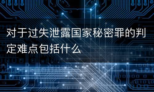 对于过失泄露国家秘密罪的判定难点包括什么