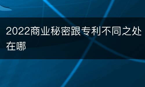 2022商业秘密跟专利不同之处在哪