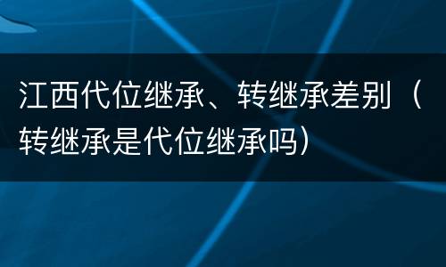 江西代位继承、转继承差别（转继承是代位继承吗）