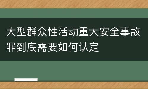 大型群众性活动重大安全事故罪到底需要如何认定
