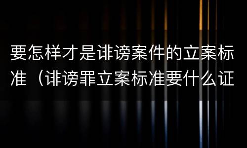 要怎样才是诽谤案件的立案标准（诽谤罪立案标准要什么证据）