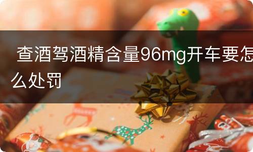  查酒驾酒精含量96mg开车要怎么处罚