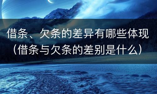 借条、欠条的差异有哪些体现（借条与欠条的差别是什么）
