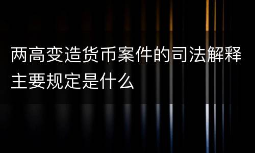 两高变造货币案件的司法解释主要规定是什么